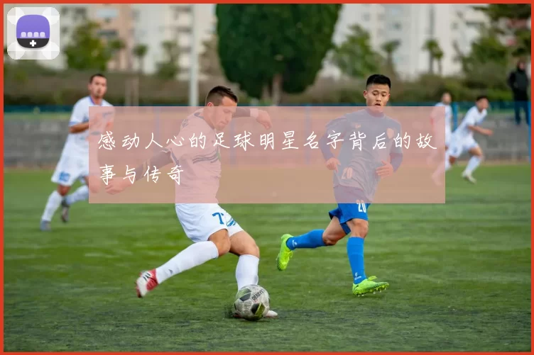 感动人心的足球明星名字背后的故事与传奇