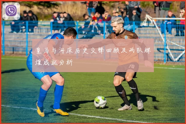 皇马与河床历史交锋回顾及两队辉煌成就分析
