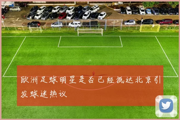 欧洲足球明星是否已经抵达北京引发球迷热议