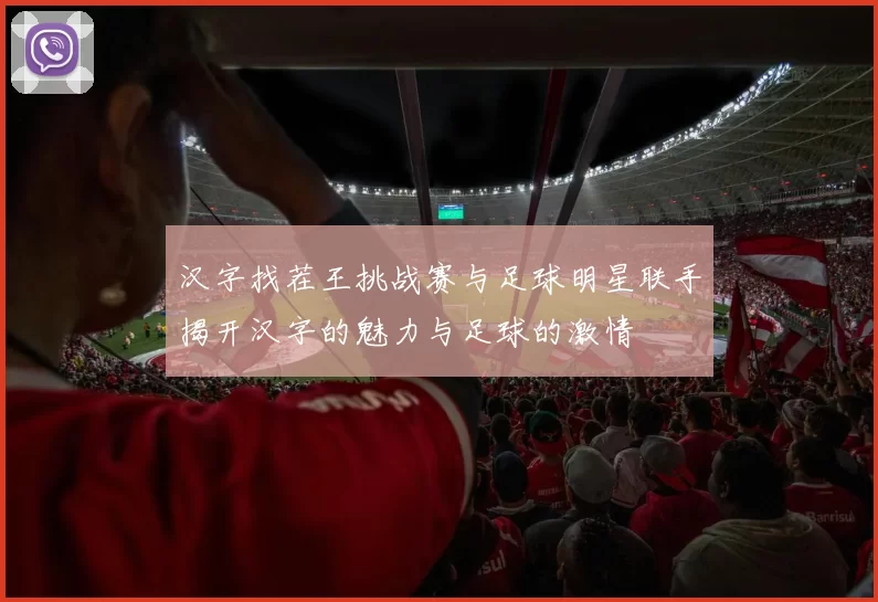 汉字找茬王挑战赛与足球明星联手揭开汉字的魅力与足球的激情