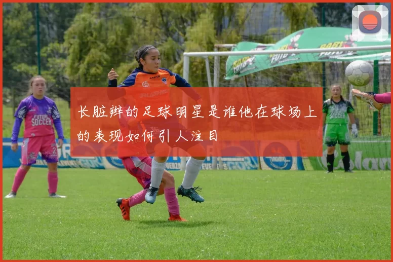 长脏辫的足球明星是谁他在球场上的表现如何引人注目