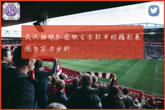 武汉排球队在联合会杯中的精彩表现与实力分析