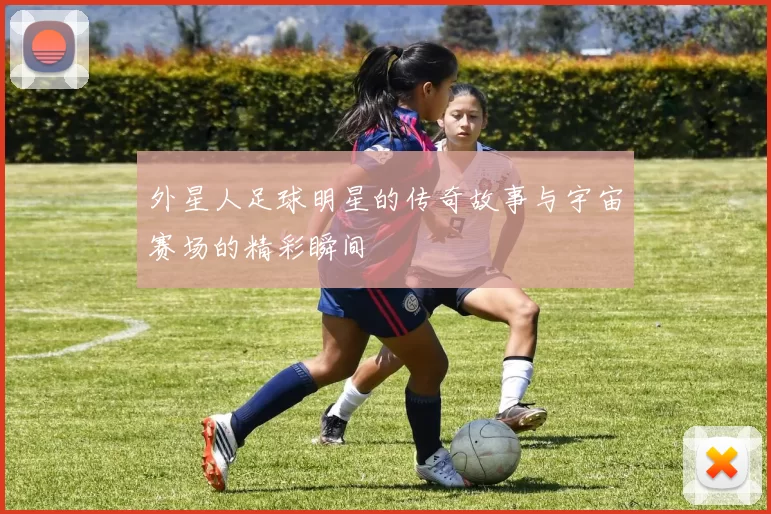 外星人足球明星的传奇故事与宇宙赛场的精彩瞬间