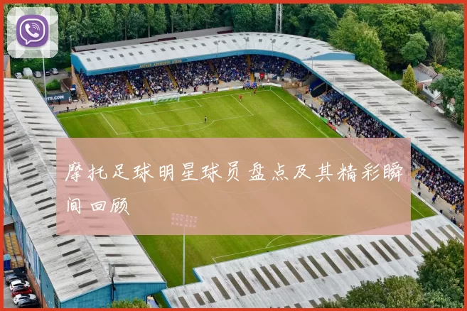 摩托足球明星球员盘点及其精彩瞬间回顾