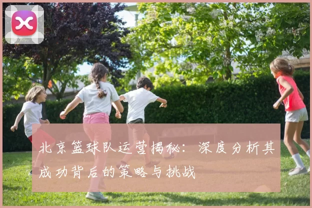 北京篮球队运营揭秘：深度分析其成功背后的策略与挑战