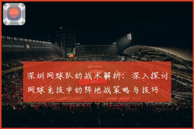 深圳网球队的战术解析：深入探讨网球竞技中的阵地战策略与技巧