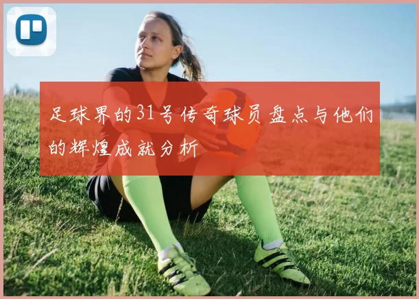 足球界的31号传奇球员盘点与他们的辉煌成就分析