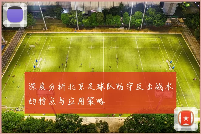 深度分析北京足球队防守反击战术的特点与应用策略