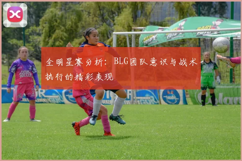 全明星赛分析：BLG团队意识与战术执行的精彩表现