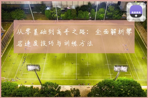 从零基础到高手之路：全面解析攀岩速度技巧与训练方法