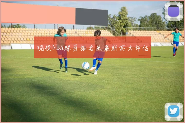 现役NBA球员排名及最新实力评估