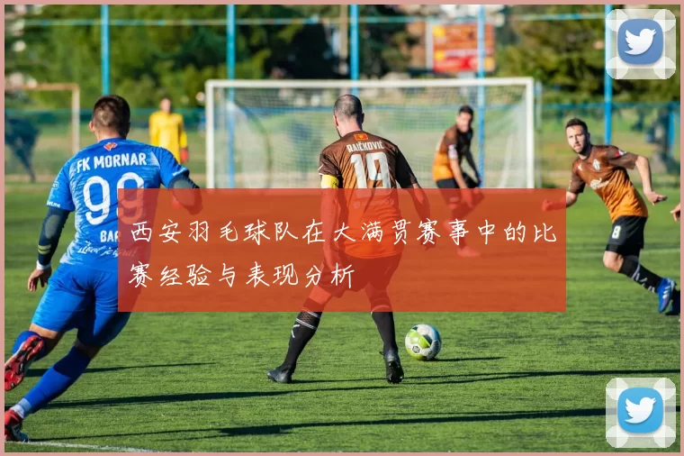 西安羽毛球队在大满贯赛事中的比赛经验与表现分析