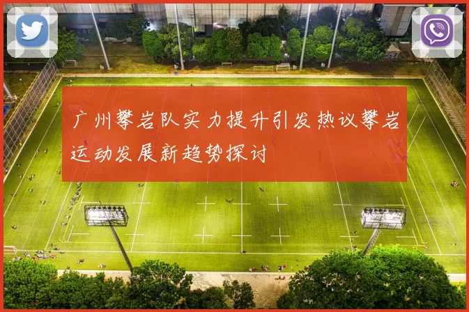 广州攀岩队实力提升引发热议攀岩运动发展新趋势探讨