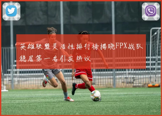 英雄联盟灵活性排行榜揭晓FPX战队稳居第一名引发热议