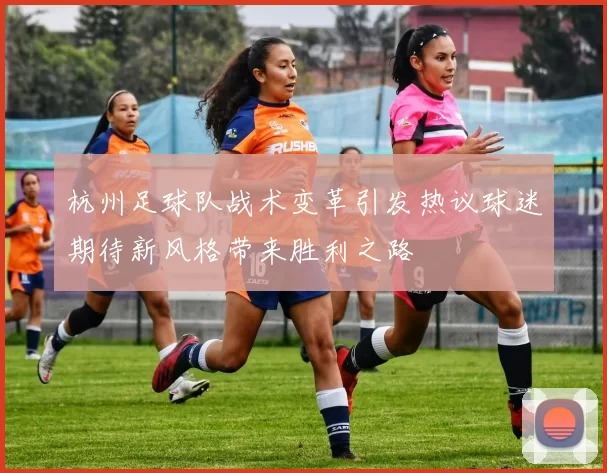 杭州足球队战术变革引发热议球迷期待新风格带来胜利之路