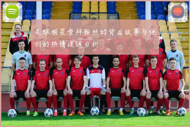 足球明星崇拜粉丝的背后故事与他们的热情追随分析
