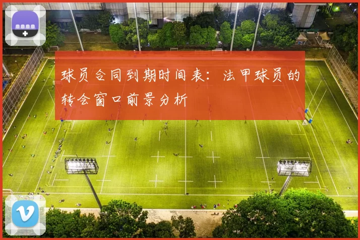 球员合同到期时间表：法甲球员的转会窗口前景分析