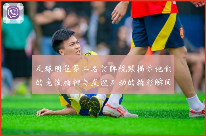 足球明星第二名打牌视频揭示他们的竞技精神与友谊互动的精彩瞬间