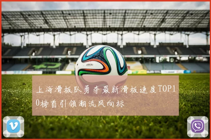 上海滑板队勇夺最新滑板速度TOP10榜首引领潮流风向标