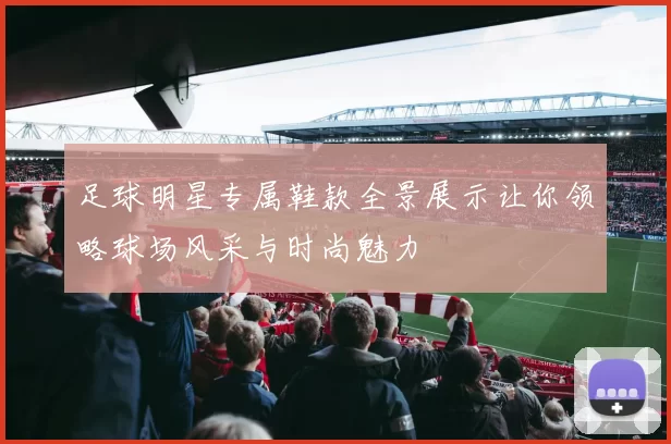 足球明星专属鞋款全景展示让你领略球场风采与时尚魅力