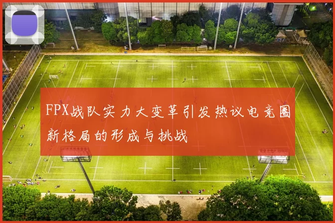 FPX战队实力大变革引发热议电竞圈新格局的形成与挑战