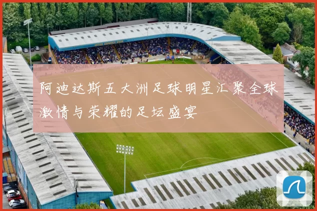 阿迪达斯五大洲足球明星汇聚全球激情与荣耀的足坛盛宴