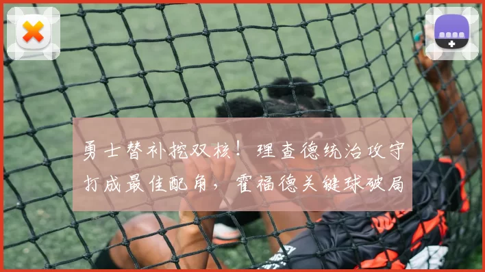 勇士替补挖双核！理查德统治攻守打成最佳配角，霍福德关键球破局