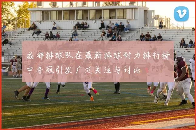 成都排球队在最新排球耐力排行榜中夺冠引发广泛关注与讨论