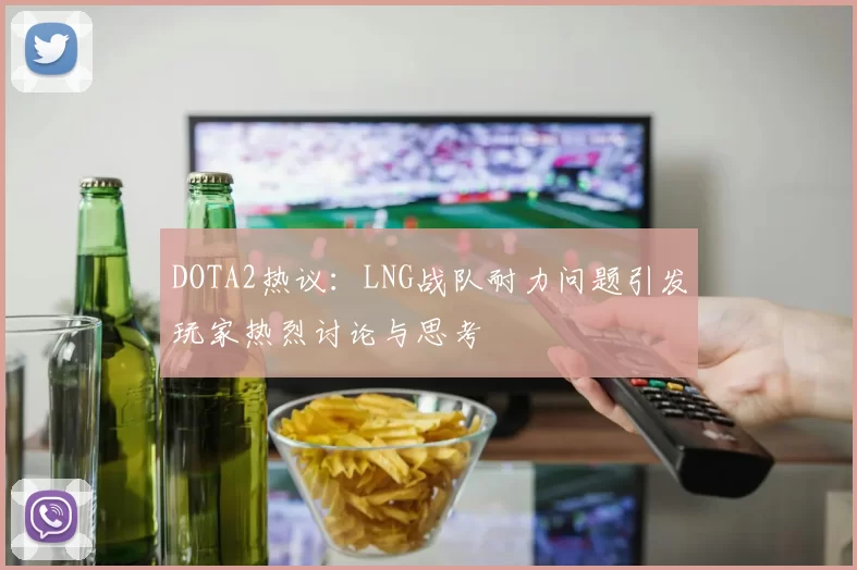DOTA2热议：LNG战队耐力问题引发玩家热烈讨论与思考