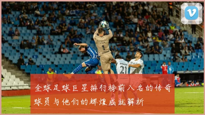 全球足球巨星排行榜前八名的传奇球员与他们的辉煌成就解析