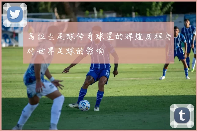 乌拉圭足球传奇球星的辉煌历程与对世界足球的影响