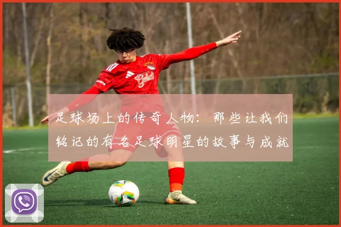 足球场上的传奇人物：那些让我们铭记的有名足球明星的故事与成就
