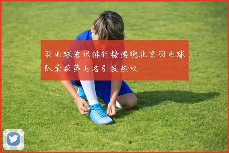 羽毛球意识排行榜揭晓北京羽毛球队荣获第七名引发热议