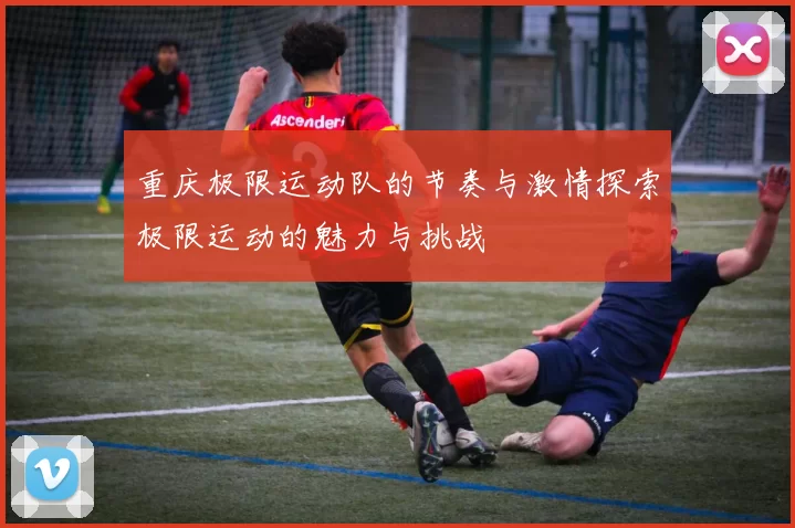 重庆极限运动队的节奏与激情探索极限运动的魅力与挑战