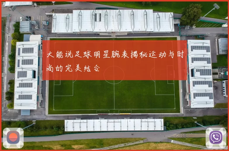 大能说足球明星腕表揭秘运动与时尚的完美结合