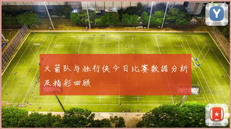 火箭队与独行侠今日比赛数据分析及精彩回顾