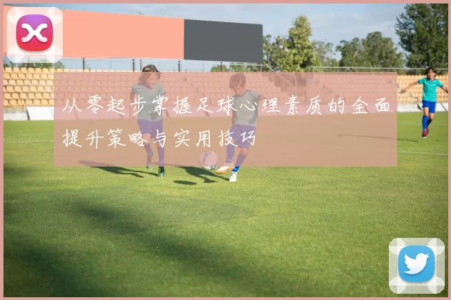 从零起步掌握足球心理素质的全面提升策略与实用技巧
