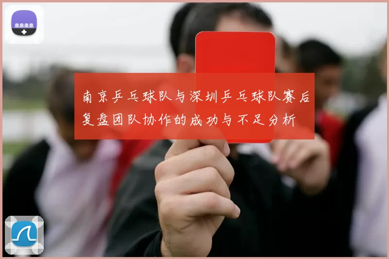 南京乒乓球队与深圳乒乓球队赛后复盘团队协作的成功与不足分析