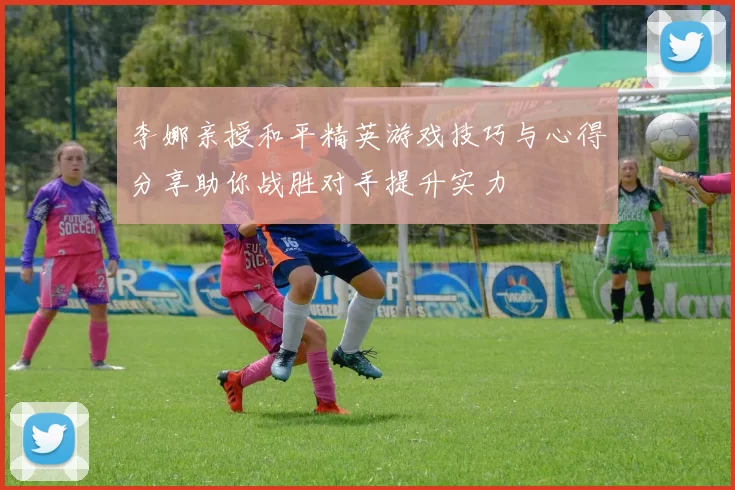 李娜亲授和平精英游戏技巧与心得分享助你战胜对手提升实力
