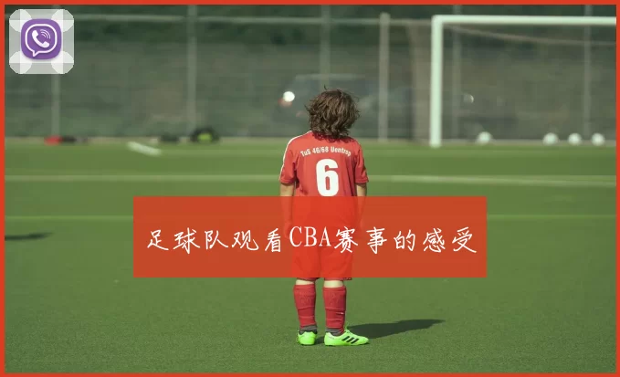 足球队观看CBA赛事的感受