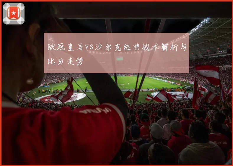 欧冠皇马vs沙尔克经典战术解析与比分走势