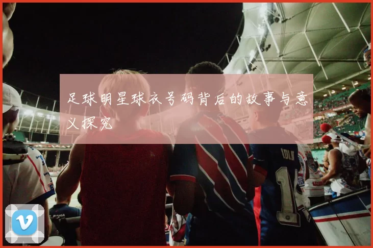 足球明星球衣号码背后的故事与意义探究