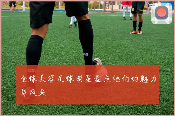 全球美容足球明星盘点他们的魅力与风采
