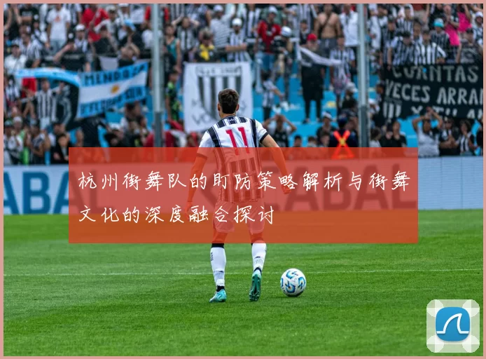 杭州街舞队的盯防策略解析与街舞文化的深度融合探讨