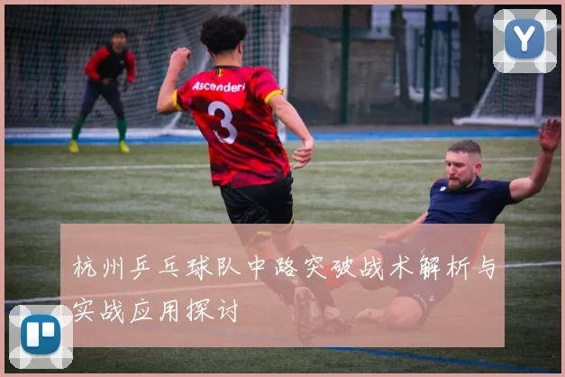 杭州乒乓球队中路突破战术解析与实战应用探讨
