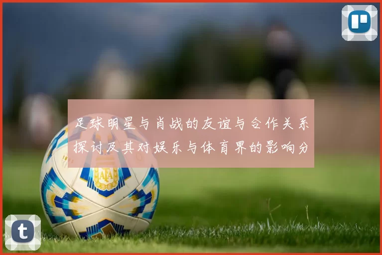 足球明星与肖战的友谊与合作关系探讨及其对娱乐与体育界的影响分析