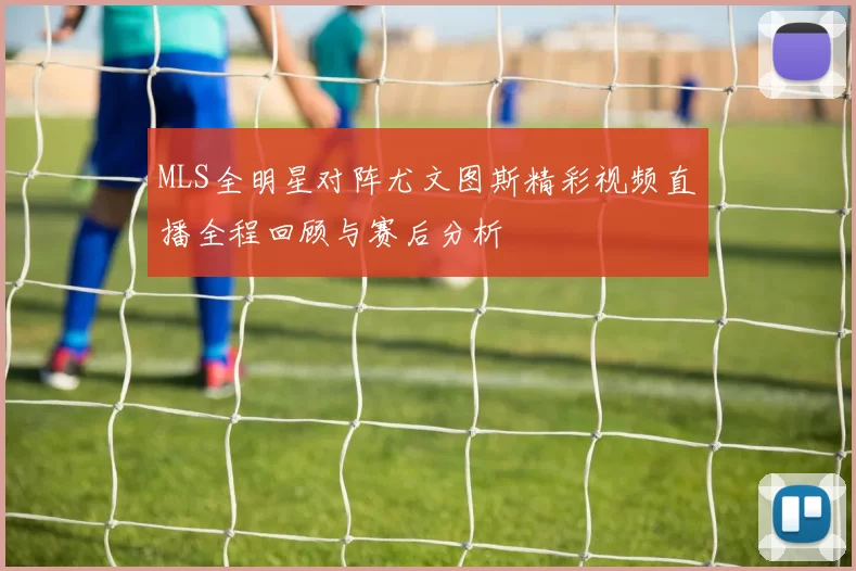 MLS全明星对阵尤文图斯精彩视频直播全程回顾与赛后分析