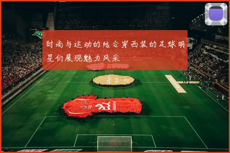 时尚与运动的结合穿西装的足球明星们展现魅力风采
