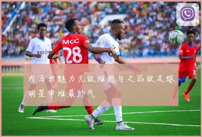 内马尔魅力无敌谁能与之匹敌足球明星中谁最帅气