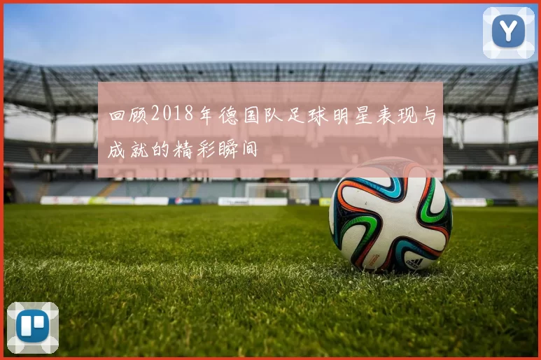 回顾2018年德国队足球明星表现与成就的精彩瞬间